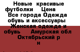 Новые, красивые футболки  › Цена ­ 550 - Все города Одежда, обувь и аксессуары » Женская одежда и обувь   . Амурская обл.,Октябрьский р-н